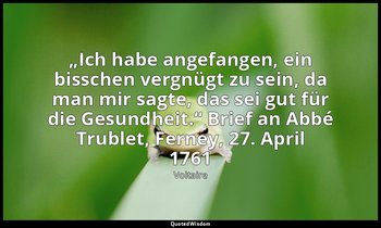 „Ich habe angefangen, ein bisschen vergnügt zu sein, da man mir sagte, das sei g — Voltaire