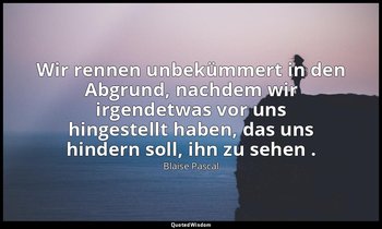 "Wir rennen unbekümmert in den Abgrund, nachdem wir irgendetwas vor uns hingeste — Blaise Pascal