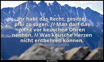 "Ihr habt das Recht, gesittet pfui zu sagen. // Man darf das nicht vor keuschen  — Johann Wolfgang von Goethe