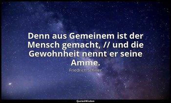 "Denn aus Gemeinem ist der Mensch gemacht, // und die Gewohnheit nennt er seine  — Friedrich Schiller