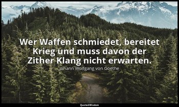 "Wer Waffen schmiedet, bereitet Krieg und muss davon der Zither Klang nicht erwa — Johann Wolfgang von Goethe