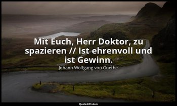 "Mit Euch, Herr Doktor, zu spazieren // Ist ehrenvoll und ist Gewinn." – Faust I — Johann Wolfgang von Goethe