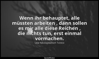 "Wenn ihr behauptet, alle müssten arbeiten , dann sollen es mir alle diese Reich — Lew Nikolajewitsch Tolstoi