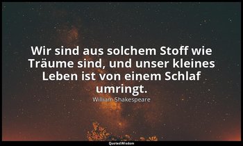 "Wir sind aus solchem Stoff wie Träume sind, und unser kleines Leben ist von ein — William Shakespeare