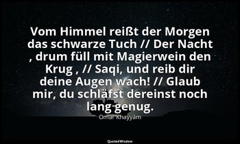 "Vom Himmel reißt der Morgen das schwarze Tuch // Der Nacht , drum füll mit Magi — Omar Khayyām