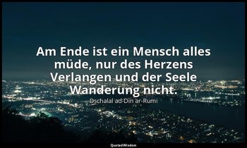 "Am Ende ist ein Mensch alles müde, nur des Herzens Verlangen und der Seele Wand — Dschalal ad-Din ar-Rumi