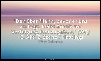 "Den Eber fliehn, bevor er uns verfolgt, heißt Anreiz zur Verfolgung ihm zu gebe — William Shakespeare