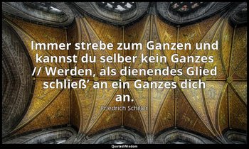"Immer strebe zum Ganzen und kannst du selber kein Ganzes // Werden, als dienend — Friedrich Schiller