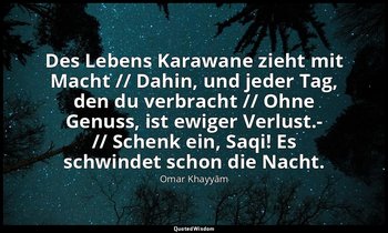 "Des Lebens Karawane zieht mit Macht // Dahin, und jeder Tag, den du verbracht / — Omar Khayyām