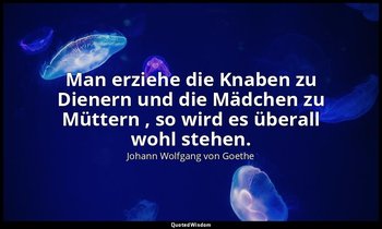 "Man erziehe die Knaben zu Dienern und die Mädchen zu Müttern , so wird es übera — Johann Wolfgang von Goethe