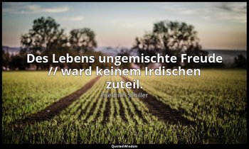 "Des Lebens ungemischte Freude // ward keinem Irdischen zuteil." - Der Ring des  — Friedrich Schiller