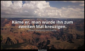 "Käme er, man würde ihn zum zweiten Mal kreuzigen." – über einen zweiten Erlöser — Johann Wolfgang von Goethe