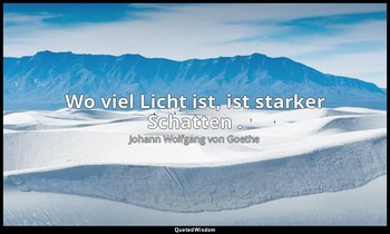 "Wo viel Licht ist, ist starker Schatten ." – Götz von Berlichingen , Erster Akt — Johann Wolfgang von Goethe