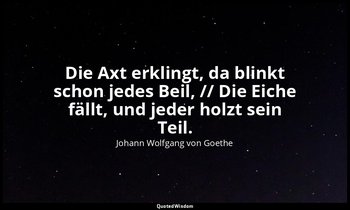 "Die Axt erklingt, da blinkt schon jedes Beil, // Die Eiche fällt, und jeder hol — Johann Wolfgang von Goethe
