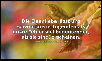 "Die Eigenliebe lässt uns sowohl unsre Tugenden als unsre Fehler viel bedeutende — Johann Wolfgang von Goethe