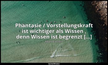 " Phantasie / Vorstellungskraft ist wichtiger als Wissen , denn Wissen ist begre — Albert Einstein