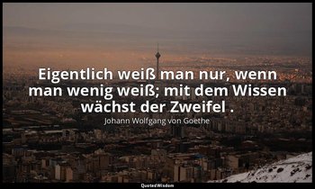 "Eigentlich weiß man nur, wenn man wenig weiß; mit dem Wissen wächst der Zweifel — Johann Wolfgang von Goethe