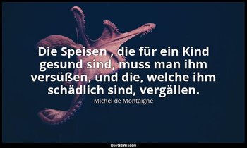 "Die Speisen , die für ein Kind gesund sind, muss man ihm versüßen, und die, wel — Michel de Montaigne