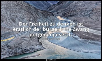 "Der Freiheit zu denken ist erstlich der bürgerliche Zwang entgegengesetzt." - W — Immanuel Kant