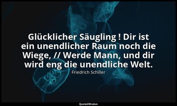 "Glücklicher Säugling ! Dir ist ein unendlicher Raum noch die Wiege, // Werde Ma — Friedrich Schiller