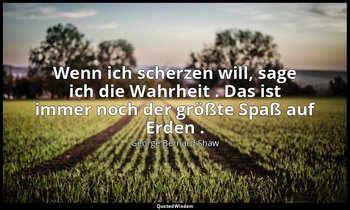"Wenn ich scherzen will, sage ich die Wahrheit . Das ist immer noch der größte S — George Bernard Shaw