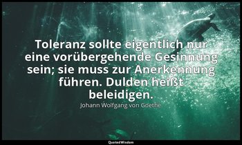 " Toleranz sollte eigentlich nur eine vorübergehende Gesinnung sein; sie muss zu — Johann Wolfgang von Goethe