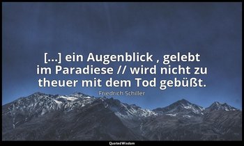"[...] ein Augenblick , gelebt im Paradiese // wird nicht zu theuer mit dem Tod  — Friedrich Schiller