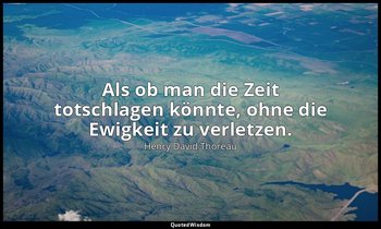 "Als ob man die Zeit totschlagen könnte, ohne die Ewigkeit zu verletzen." — Henry David Thoreau