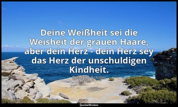 "Deine Weißheit sei die Weisheit der grauen Haare, aber dein Herz - dein Herz se — Friedrich Schiller