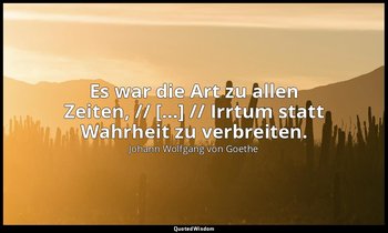 "Es war die Art zu allen Zeiten, // […] // Irrtum statt Wahrheit zu verbreiten." — Johann Wolfgang von Goethe