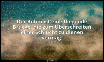 "Der Ruhm ist eine fliegende Brücke, die zum Überschreiten einer Schlucht zu die — Honoré de Balzac