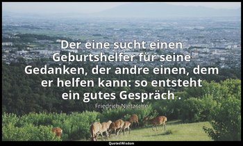 "Der eine sucht einen Geburtshelfer für seine Gedanken, der andre einen, dem er  — Friedrich Nietzsche