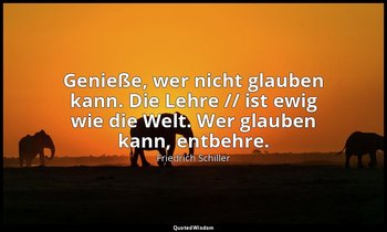 "Genieße, wer nicht glauben kann. Die Lehre // ist ewig wie die Welt. Wer glaube — Friedrich Schiller