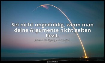 "Sei nicht ungeduldig, wenn man deine Argumente nicht gelten lässt." – Maximen u — Johann Wolfgang von Goethe