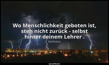 "Wo Menschlichkeit geboten ist, steh nicht zurück - selbst hinter deinem Lehrer  — Konfuzius