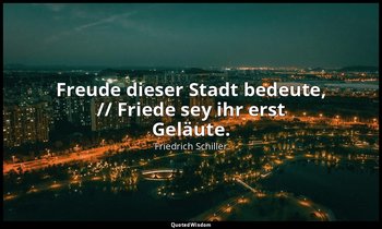 "Freude dieser Stadt bedeute, // Friede sey ihr erst Geläute." - Das Lied von de — Friedrich Schiller