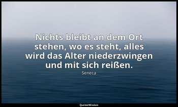 "Nichts bleibt an dem Ort stehen, wo es steht, alles wird das Alter niederzwinge — Seneca