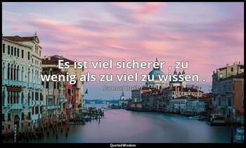 "Es ist viel sicherer , zu wenig als zu viel zu wissen ." — Samuel Butler