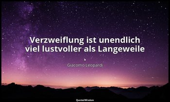 " Verzweiflung ist unendlich viel lustvoller als Langeweile ." — Giacomo Leopardi