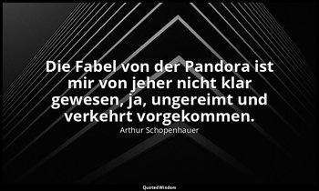 "Die Fabel von der Pandora ist mir von jeher nicht klar gewesen, ja, ungereimt u — Arthur Schopenhauer