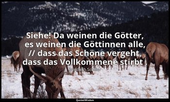 "Siehe! Da weinen die Götter, es weinen die Göttinnen alle, // dass das Schöne v — Friedrich Schiller