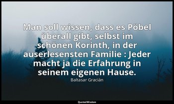 "Man soll wissen, dass es Pöbel überall gibt, selbst im schönen Korinth, in der  — Baltasar Gracián