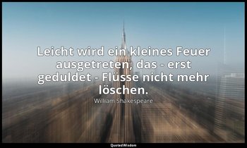 "Leicht wird ein kleines Feuer ausgetreten, das - erst geduldet - Flüsse nicht m — William Shakespeare