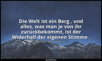 "Die Welt ist ein Berg , und alles, was man je von ihr zurückbekommt, ist der Wi — Dschalal ad-Din ar-Rumi