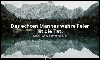 "Des echten Mannes wahre Feier ist die Tat." – Pandora / Prometheus — Johann Wolfgang von Goethe