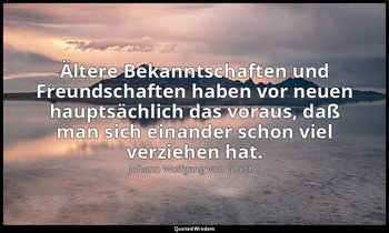 "Ältere Bekanntschaften und Freundschaften haben vor neuen hauptsächlich das vor — Johann Wolfgang von Goethe