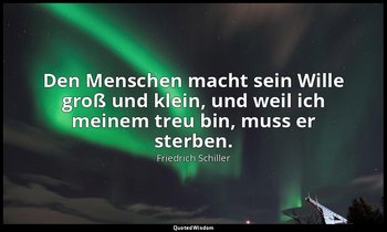 "Den Menschen macht sein Wille groß und klein, und weil ich meinem treu bin, mus — Friedrich Schiller