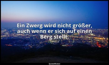 "Ein Zwerg wird nicht größer, auch wenn er sich auf einen Berg stellt." - Morali — Seneca