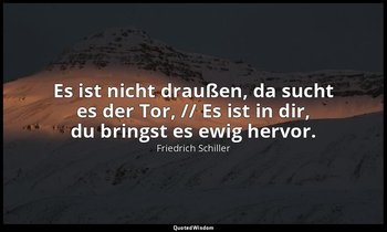 "Es ist nicht draußen, da sucht es der Tor, // Es ist in dir, du bringst es ewig — Friedrich Schiller