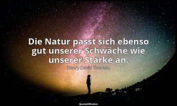 "Die Natur passt sich ebenso gut unserer Schwäche wie unserer Stärke an." — Henry David Thoreau